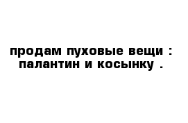 продам пуховые вещи : палантин и косынку . 